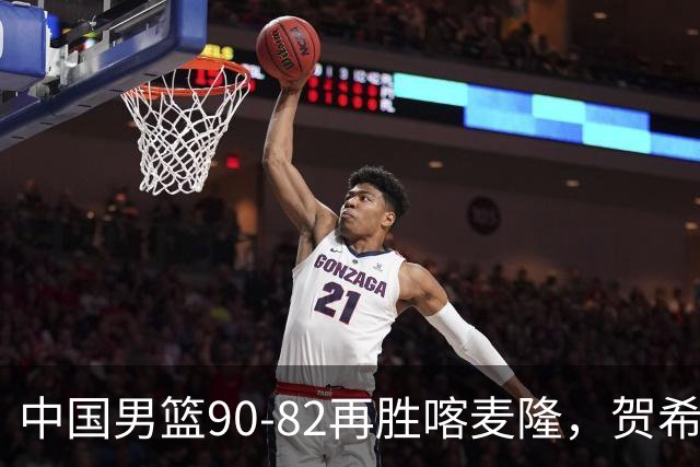 中国男篮90-82再胜喀麦隆，贺希宁25+5+6，赵嘉义21分，焦泊乔17+9